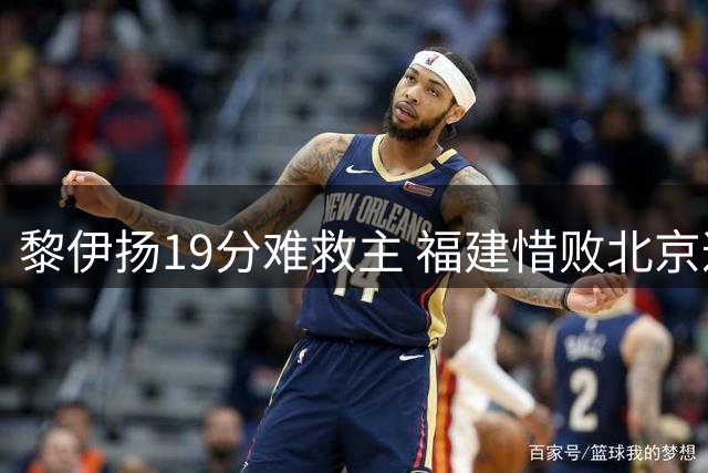 黎伊扬19分难救主 福建惜败北京遭遇夏季联赛失利